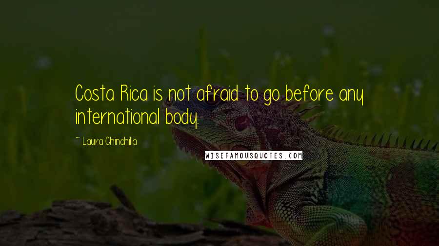 Laura Chinchilla Quotes: Costa Rica is not afraid to go before any international body.