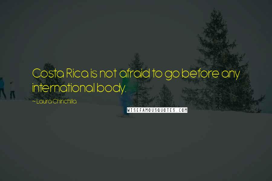 Laura Chinchilla Quotes: Costa Rica is not afraid to go before any international body.
