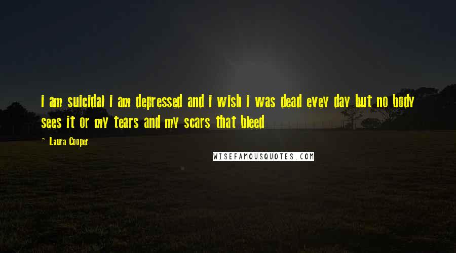 Laura Cooper Quotes: i am suicidal i am depressed and i wish i was dead evey day but no body sees it or my tears and my scars that bleed