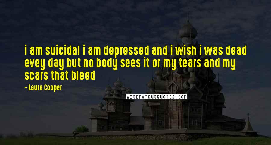 Laura Cooper Quotes: i am suicidal i am depressed and i wish i was dead evey day but no body sees it or my tears and my scars that bleed