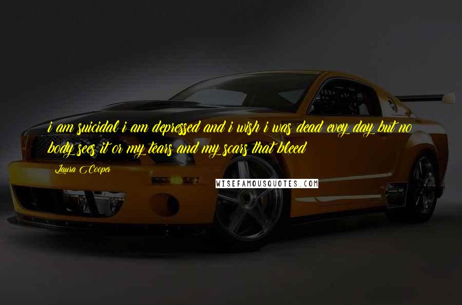 Laura Cooper Quotes: i am suicidal i am depressed and i wish i was dead evey day but no body sees it or my tears and my scars that bleed