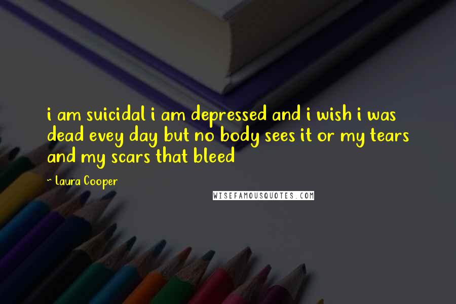 Laura Cooper Quotes: i am suicidal i am depressed and i wish i was dead evey day but no body sees it or my tears and my scars that bleed