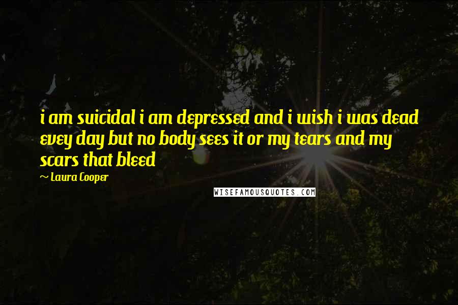 Laura Cooper Quotes: i am suicidal i am depressed and i wish i was dead evey day but no body sees it or my tears and my scars that bleed