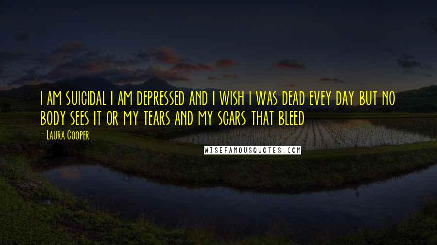 Laura Cooper Quotes: i am suicidal i am depressed and i wish i was dead evey day but no body sees it or my tears and my scars that bleed