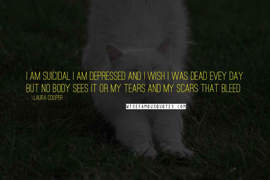 Laura Cooper Quotes: i am suicidal i am depressed and i wish i was dead evey day but no body sees it or my tears and my scars that bleed