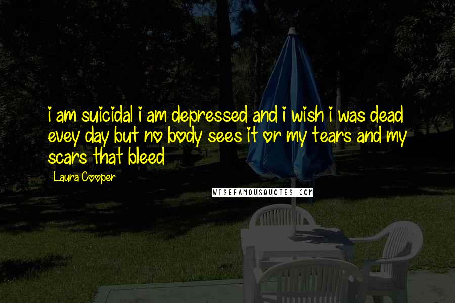 Laura Cooper Quotes: i am suicidal i am depressed and i wish i was dead evey day but no body sees it or my tears and my scars that bleed