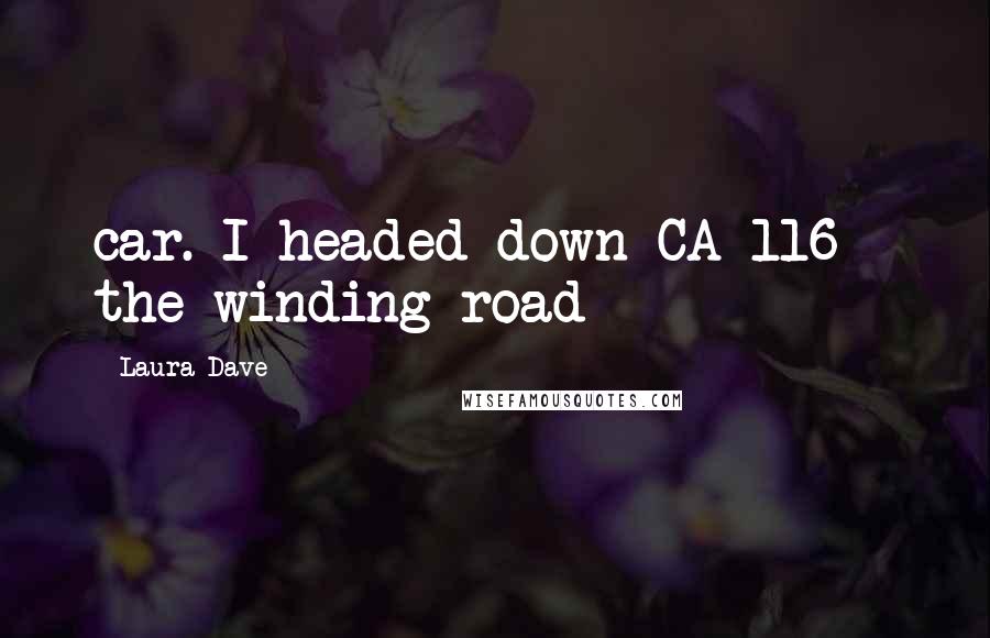 Laura Dave Quotes: car. I headed down CA-116 - the winding road