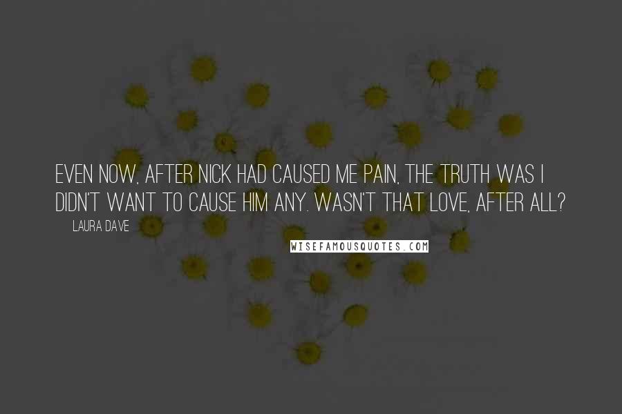 Laura Dave Quotes: Even now, after Nick had caused me pain, the truth was I didn't want to cause him any. Wasn't that love, after all?