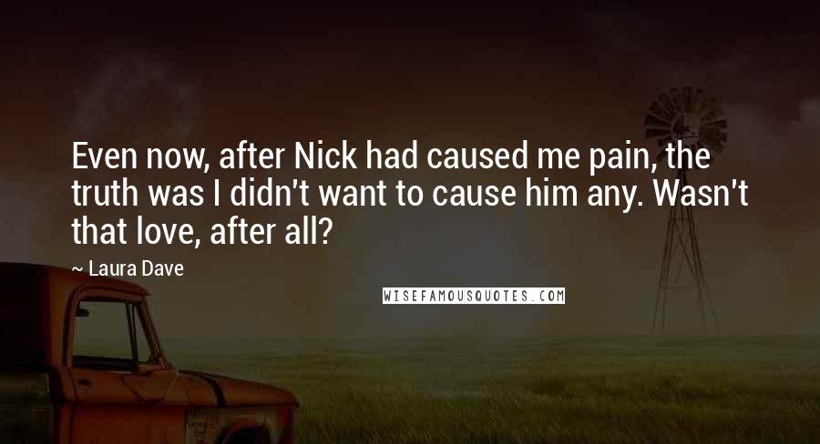 Laura Dave Quotes: Even now, after Nick had caused me pain, the truth was I didn't want to cause him any. Wasn't that love, after all?