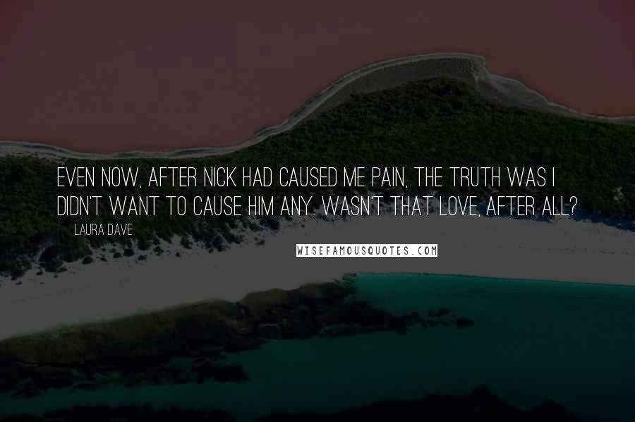 Laura Dave Quotes: Even now, after Nick had caused me pain, the truth was I didn't want to cause him any. Wasn't that love, after all?