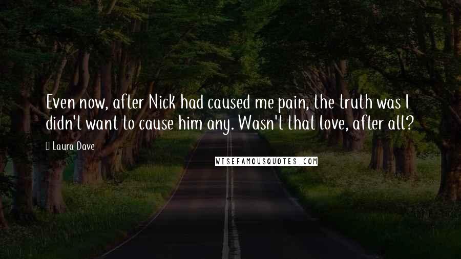 Laura Dave Quotes: Even now, after Nick had caused me pain, the truth was I didn't want to cause him any. Wasn't that love, after all?