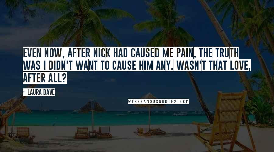 Laura Dave Quotes: Even now, after Nick had caused me pain, the truth was I didn't want to cause him any. Wasn't that love, after all?