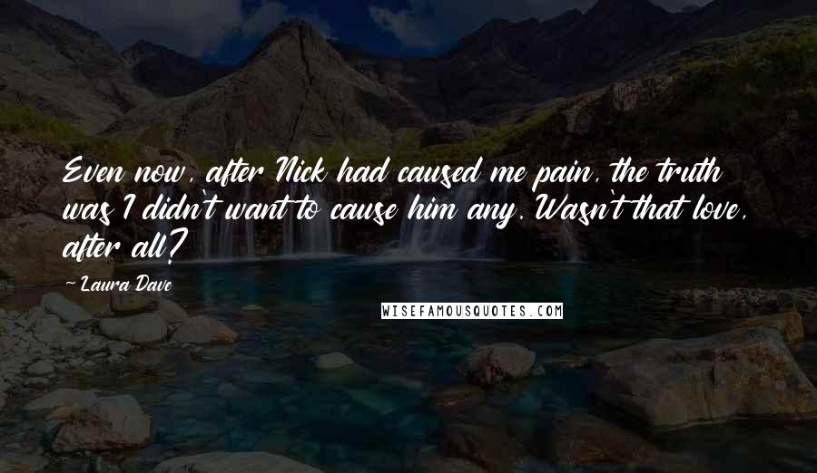 Laura Dave Quotes: Even now, after Nick had caused me pain, the truth was I didn't want to cause him any. Wasn't that love, after all?