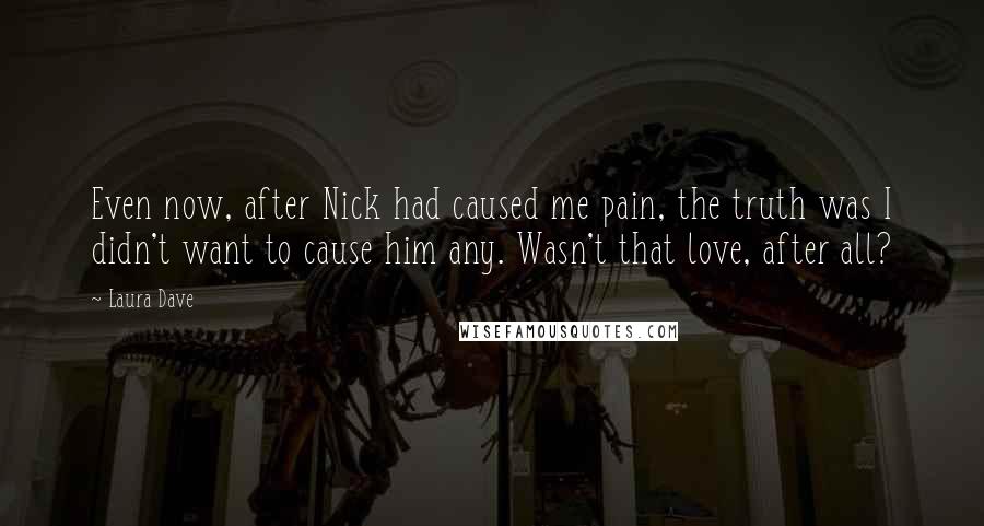 Laura Dave Quotes: Even now, after Nick had caused me pain, the truth was I didn't want to cause him any. Wasn't that love, after all?