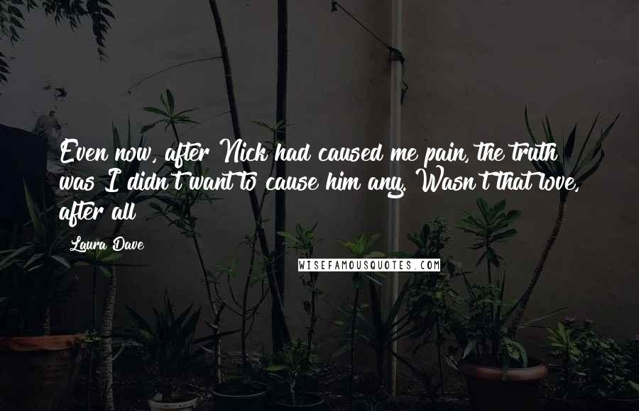 Laura Dave Quotes: Even now, after Nick had caused me pain, the truth was I didn't want to cause him any. Wasn't that love, after all?