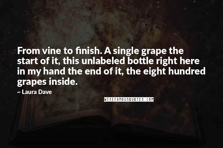 Laura Dave Quotes: From vine to finish. A single grape the start of it, this unlabeled bottle right here in my hand the end of it, the eight hundred grapes inside.