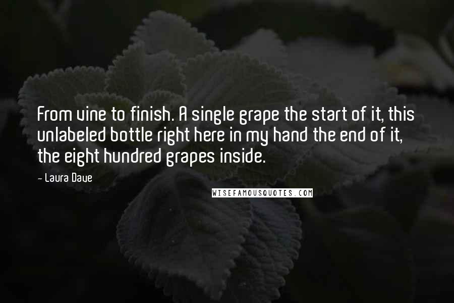 Laura Dave Quotes: From vine to finish. A single grape the start of it, this unlabeled bottle right here in my hand the end of it, the eight hundred grapes inside.