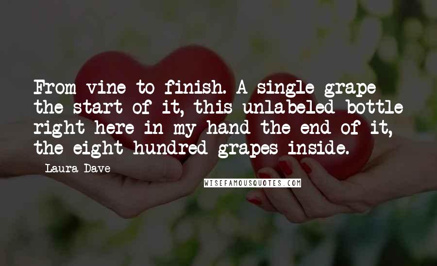 Laura Dave Quotes: From vine to finish. A single grape the start of it, this unlabeled bottle right here in my hand the end of it, the eight hundred grapes inside.