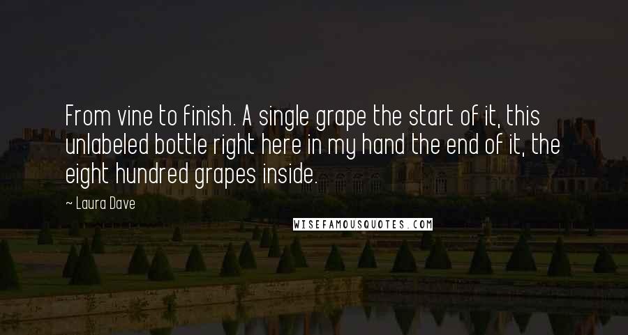 Laura Dave Quotes: From vine to finish. A single grape the start of it, this unlabeled bottle right here in my hand the end of it, the eight hundred grapes inside.