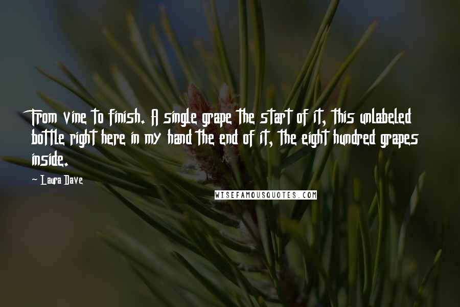 Laura Dave Quotes: From vine to finish. A single grape the start of it, this unlabeled bottle right here in my hand the end of it, the eight hundred grapes inside.