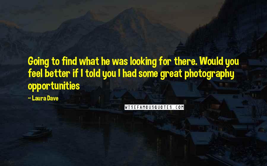 Laura Dave Quotes: Going to find what he was looking for there. Would you feel better if I told you I had some great photography opportunities