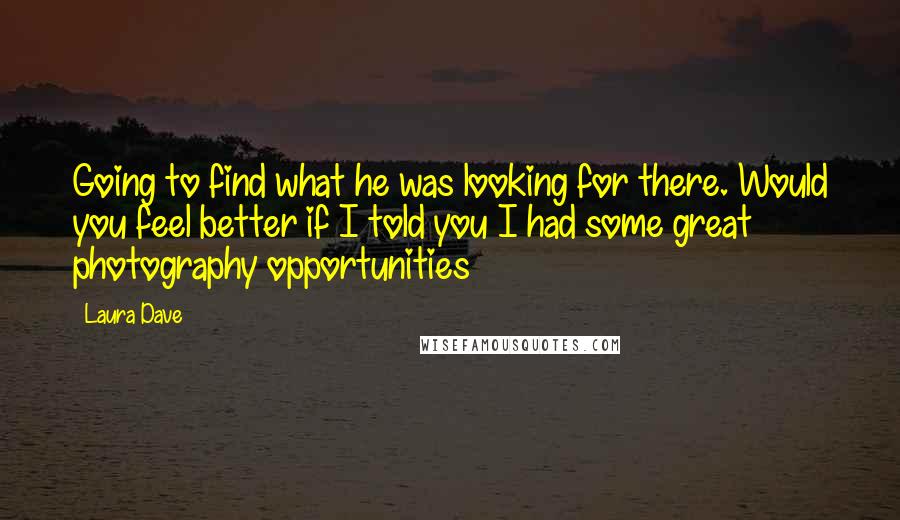 Laura Dave Quotes: Going to find what he was looking for there. Would you feel better if I told you I had some great photography opportunities
