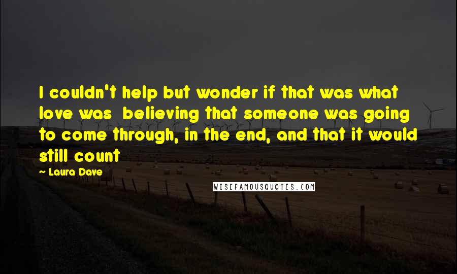 Laura Dave Quotes: I couldn't help but wonder if that was what love was believing that someone was going to come through, in the end, and that it would still count