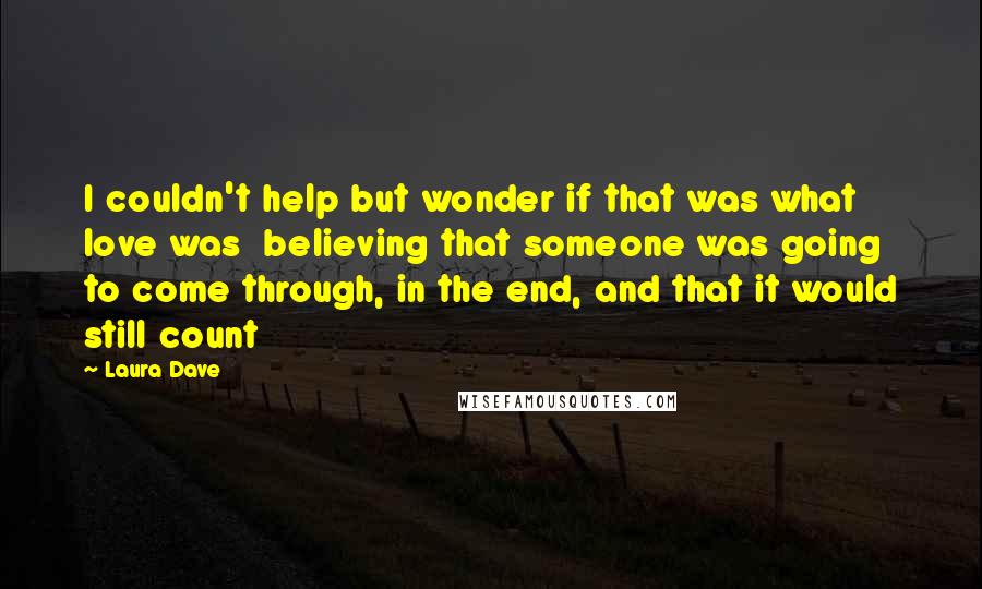 Laura Dave Quotes: I couldn't help but wonder if that was what love was  believing that someone was going to come through, in the end, and that it would still count