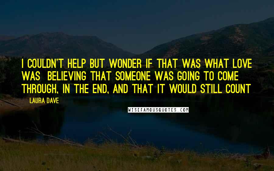Laura Dave Quotes: I couldn't help but wonder if that was what love was believing that someone was going to come through, in the end, and that it would still count