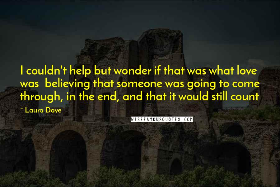 Laura Dave Quotes: I couldn't help but wonder if that was what love was  believing that someone was going to come through, in the end, and that it would still count