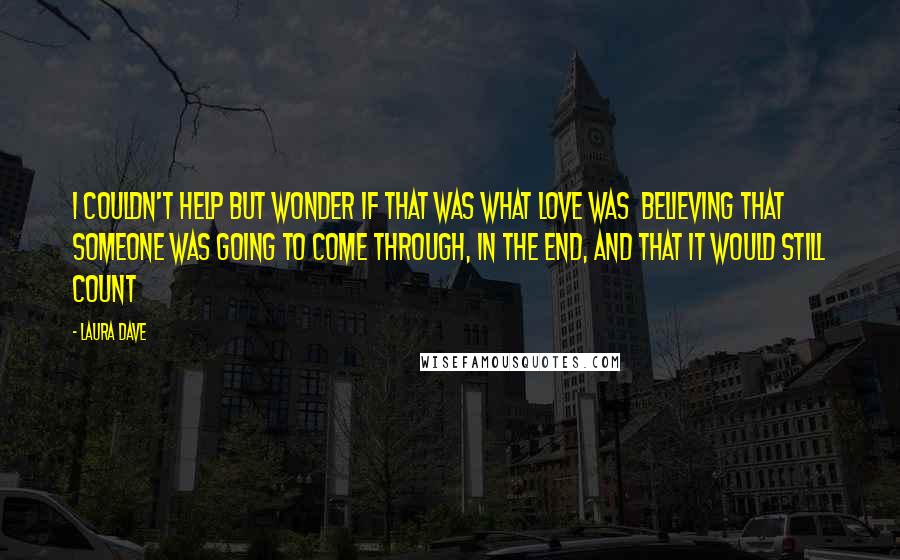 Laura Dave Quotes: I couldn't help but wonder if that was what love was  believing that someone was going to come through, in the end, and that it would still count