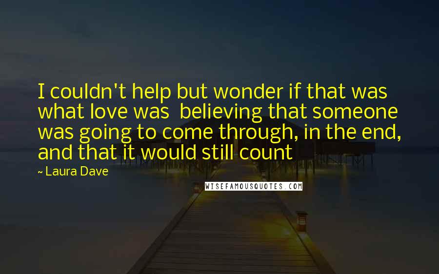 Laura Dave Quotes: I couldn't help but wonder if that was what love was believing that someone was going to come through, in the end, and that it would still count