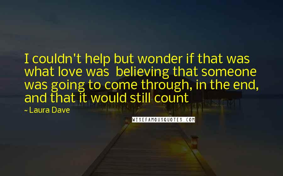 Laura Dave Quotes: I couldn't help but wonder if that was what love was  believing that someone was going to come through, in the end, and that it would still count