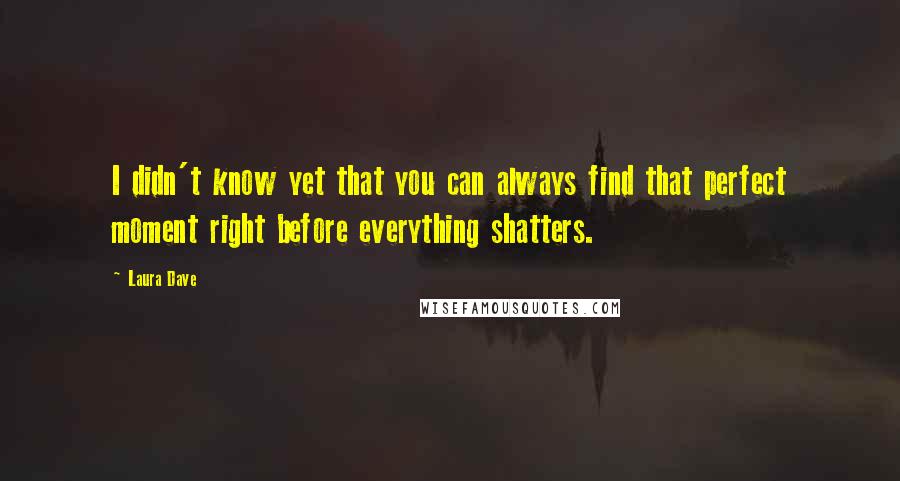 Laura Dave Quotes: I didn't know yet that you can always find that perfect moment right before everything shatters.