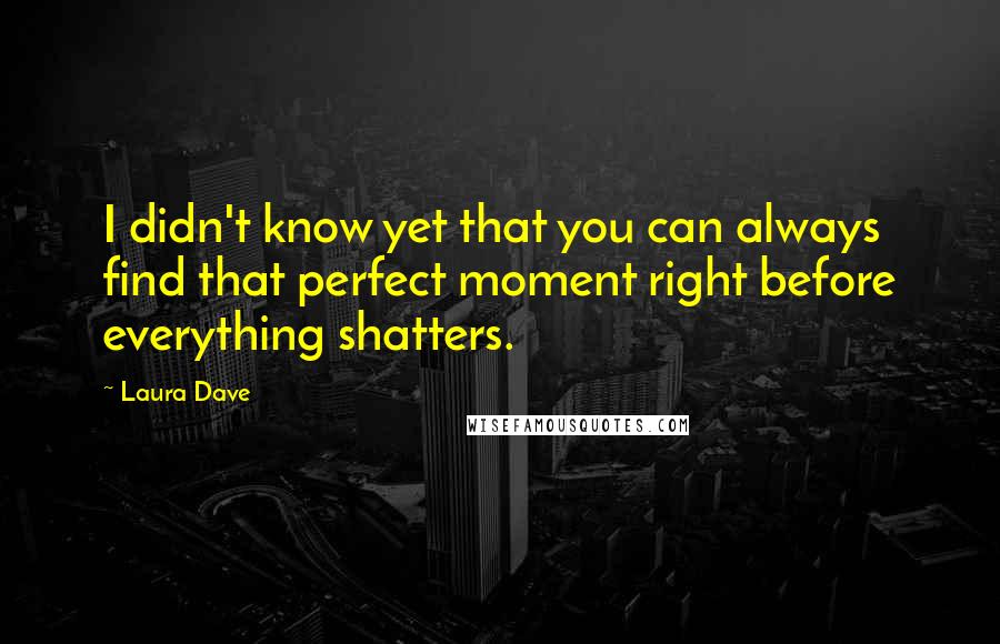 Laura Dave Quotes: I didn't know yet that you can always find that perfect moment right before everything shatters.