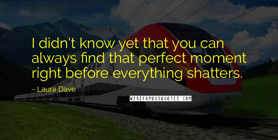 Laura Dave Quotes: I didn't know yet that you can always find that perfect moment right before everything shatters.