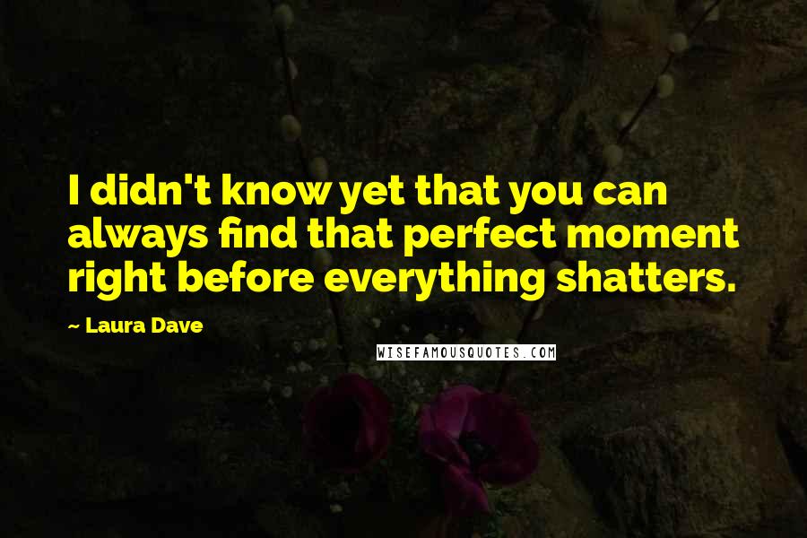 Laura Dave Quotes: I didn't know yet that you can always find that perfect moment right before everything shatters.