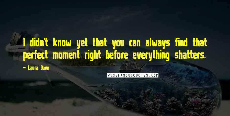 Laura Dave Quotes: I didn't know yet that you can always find that perfect moment right before everything shatters.