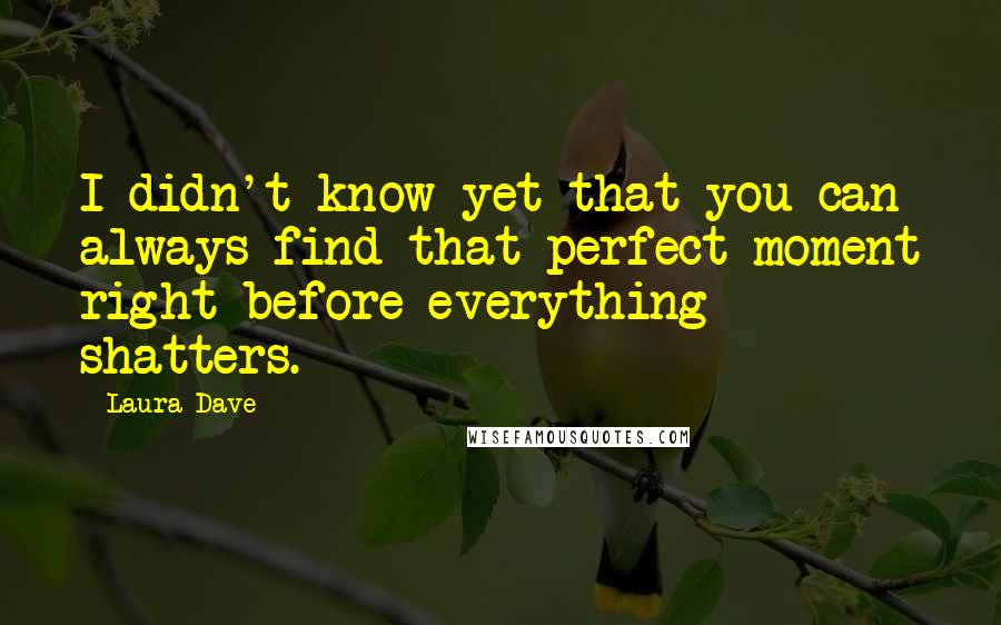 Laura Dave Quotes: I didn't know yet that you can always find that perfect moment right before everything shatters.