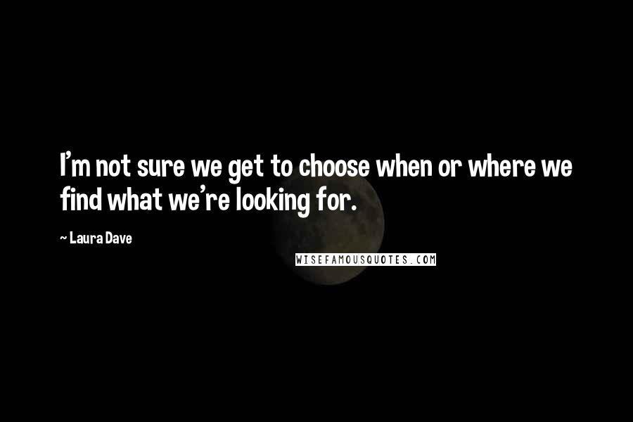 Laura Dave Quotes: I'm not sure we get to choose when or where we find what we're looking for.