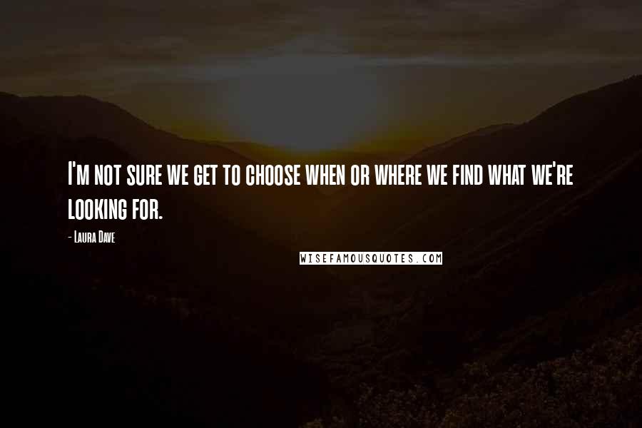 Laura Dave Quotes: I'm not sure we get to choose when or where we find what we're looking for.