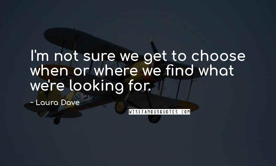 Laura Dave Quotes: I'm not sure we get to choose when or where we find what we're looking for.