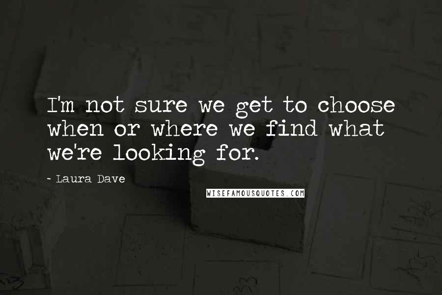 Laura Dave Quotes: I'm not sure we get to choose when or where we find what we're looking for.