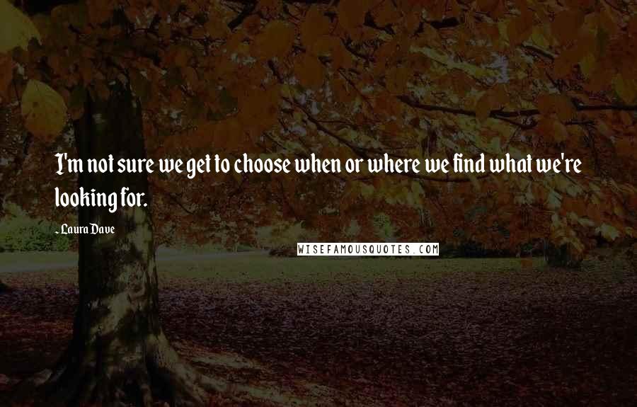 Laura Dave Quotes: I'm not sure we get to choose when or where we find what we're looking for.