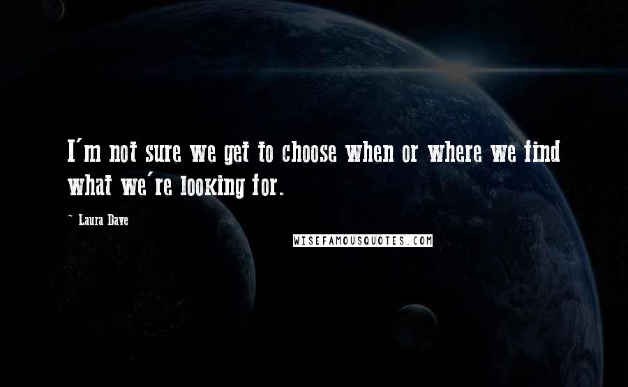 Laura Dave Quotes: I'm not sure we get to choose when or where we find what we're looking for.
