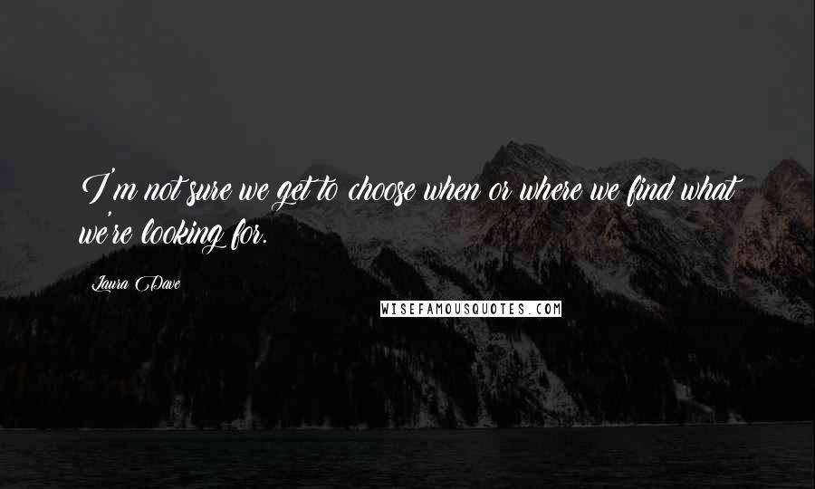 Laura Dave Quotes: I'm not sure we get to choose when or where we find what we're looking for.