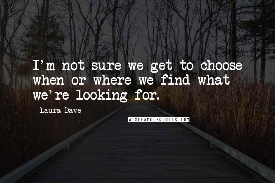 Laura Dave Quotes: I'm not sure we get to choose when or where we find what we're looking for.