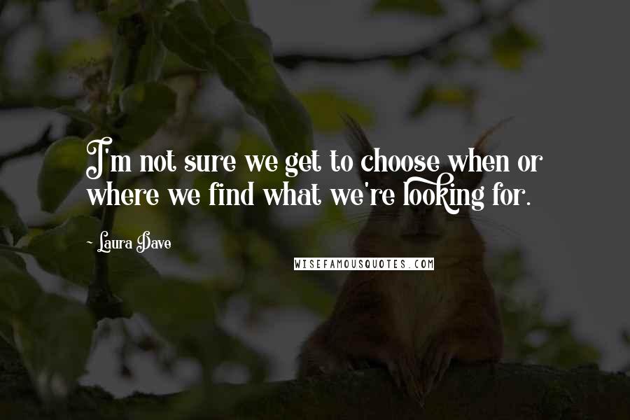 Laura Dave Quotes: I'm not sure we get to choose when or where we find what we're looking for.