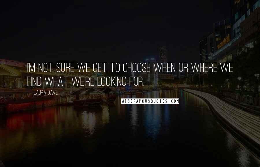 Laura Dave Quotes: I'm not sure we get to choose when or where we find what we're looking for.