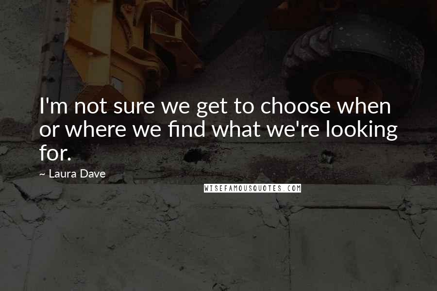 Laura Dave Quotes: I'm not sure we get to choose when or where we find what we're looking for.